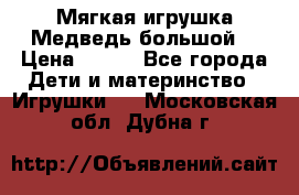 Мягкая игрушка Медведь-большой. › Цена ­ 750 - Все города Дети и материнство » Игрушки   . Московская обл.,Дубна г.